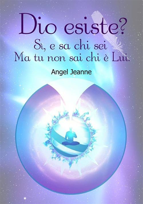 Dio esiste? Si, e sa chi sei, ma tu non sai chi è lui - Angel Jeanne - ebook
