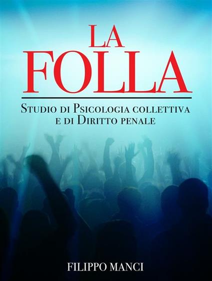 La folla. Studio di psicologia collettiva e di diritto penale. - Filippo Manci - ebook