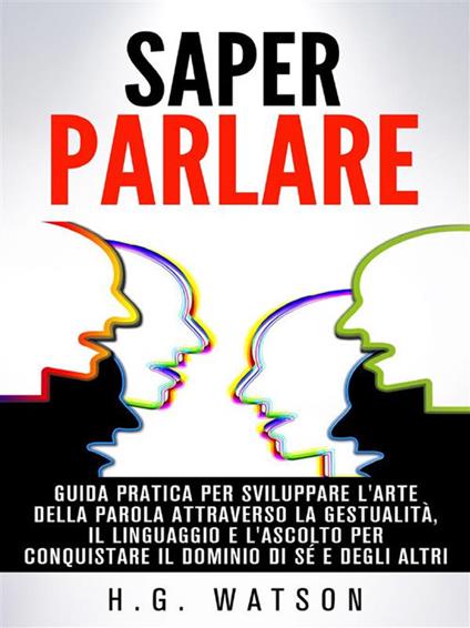 Saper parlare. Guida pratica per sviluppare l'arte della parola attraverso la gestualità, il linguaggio e l'ascolto per conquistare il dominio di sé e degli altri