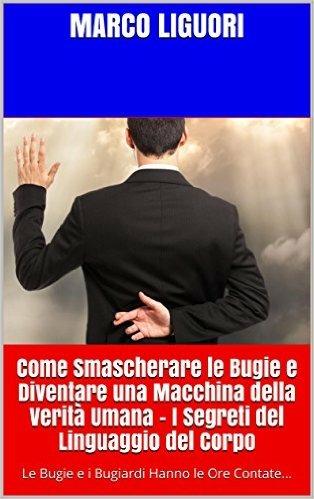 Come Smascherare le Bugie e Diventare una Macchina della Verità Umana - I Segreti del Linguaggio del Corpo - Marco Liguori - ebook