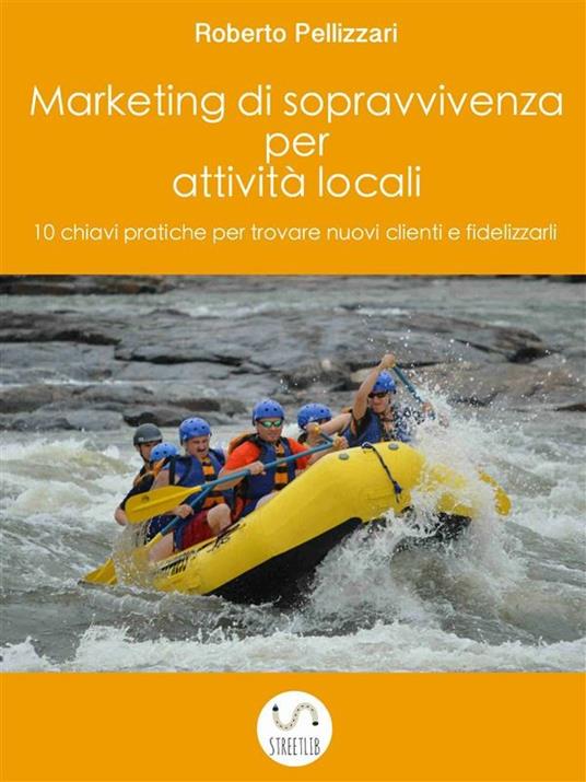 Marketing di sopravvivenza per attività locali: 10 chiavi pratiche per trovare nuovi clienti e fidelizzarli - Roberto Pellizzari - ebook