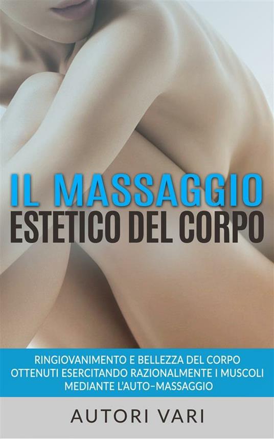 Il massaggio estetico del corpo. Ringiovanimento e bellezza del corpo ottenuti esercitando razionalmente i muscoli mediante l'auto-massaggio - AA.VV. - ebook