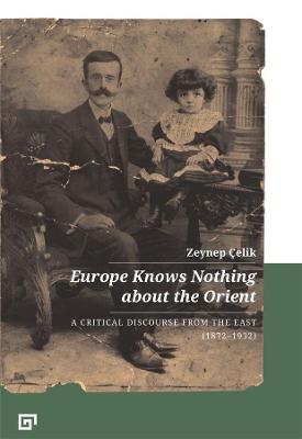 Europe Knows Nothing about the Orient – A Critical Discourse (1872–1932) - Zeynep Çelik,Aron Aji,Gregory Key - cover