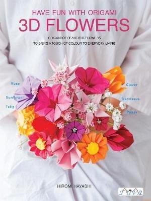 Have Fun with Origami 3D Flowers: Origami of Beautiful Flowers to Bring a Touch of Colour to Everyday Living - Hiromi Hayashi - cover