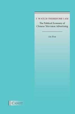 I Watch Therefore I Am: The Political Economy of Chinese Television Advertising - Zixu Liu - cover