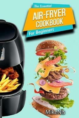 The Essential Air Fryer Cookbook for Beginners: 5-Ingredient Affordable, Roast Most Wanted Family Meals & Quick & Easy Budget Friendly Recipes, Grill, Bake, Fry - Mikenis - cover