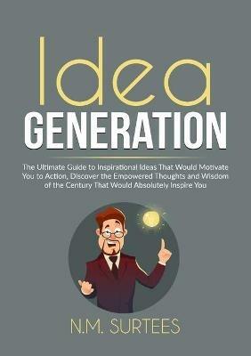 Idea Generation: The Ultimate Guide to Inspirational Ideas That Would Motivate You to Action, Discover the Empowered Thoughts and Wisdom of the Century That Would Absolutely Inspire You - N M Surtees - cover