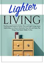 Lighter Living: The Essential Guide to Clutter-Free and Light Living, Learn Useful Ways on How to Declutter Your Life and Enjoy The Things That Really Matter To You