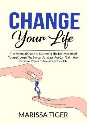 Change Your Life: The Essential Guide to Becoming The Best Version of Yourself, Learn The Successful Ways You Can Claim Your Personal Power to Transform Your Life - Marissa Tiger - cover