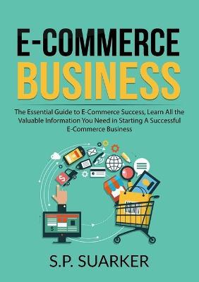 E-Commerce Business: The Essential Guide to E-Commerce Success, Learn All the Valuable Information You Need in Starting A Successful E-Commerce Business - S P Suarker - cover