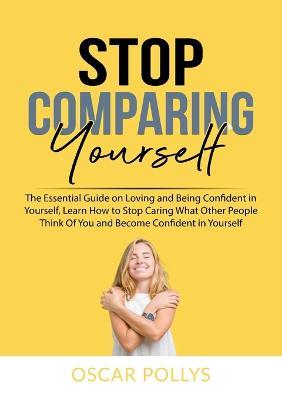 Stop Comparing Yourself: The Essential Guide on Loving and Being Confident in Yourself, Learn How to Stop Caring What Other People Think Of You and Become Confident in Yourself - Oscar Pollys - cover