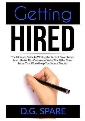 Getting Hired: The Ultimate Guide to Writing the Perfect Cover Letter, Learn Useful Tips On How to Write That Killer Cover Letter That Would Help You Secure The Job - D G Spare - cover