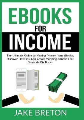 eBooks for Income: The Ultimate Guide to Making Money from eBooks, Discover How You Can Create Winning eBooks That Generate Big Bucks - Jake Breton - cover