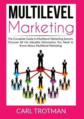 Multilevel Marketing: The Complete Guide to Multi Level Marketing Secrets, Discover All the Valuable Information You Need to Know About Multi Level Marketing - Carl Trotman - cover