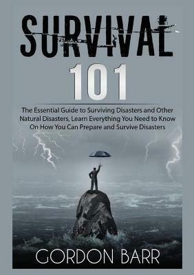 Survival 101: The Essential Guide to Surviving Disasters and Other Natural Disasters, Learn Everything You Need to Know On How You Can Prepare and Survive Disasters - Gordon Barr - cover