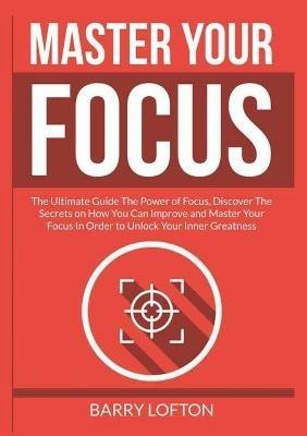 Master Your Focus: The Ultimate Guide The Power of Focus, Discover The Secrets on How You Can Improve and Master Your Focus In Order to Unlock Your Inner Greatness - Barry Lofton - cover