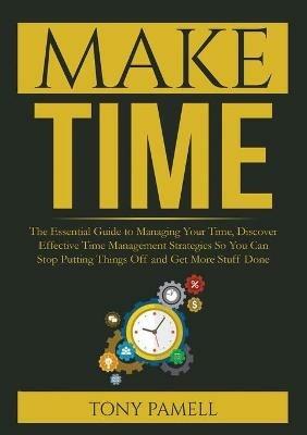 Make Time: : The Essential Guide to Managing Your Time, Discover Effective Time Management Strategies So You Can Stop Putting Things Off and Get More Stuff Done - Tony Pamell - cover