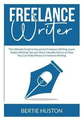 Freelance Writer: The Ultimate Guide to Successful Freelance Writing, Learn Helpful Writing Tips and Other Valuable Advice on How You Can Make Money in Freelance Writing - Bertie Huston - cover