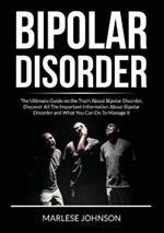 Bipolar Disorder: The Ultimate Guide on the Truth About Bipolar Disorder, Discover All The Important Information About Bipolar Disorder and What You Can Do to Manage It
