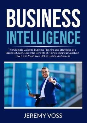 Business Intelligence: The Ultimate Guide to Business Planning and Strategies by a Business Coach, Learn the Benefits of Hiring a Business Coach on How It Can Make Your Online Business a Success - Jeremy Voss - cover