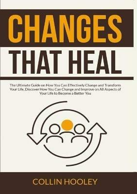 Changes that Heal: The Ultimate Guide on How You Can Effectively Change and Transform Your Life, Discover How You Can Change and Improve on All Aspects of Your Life to Become a Better You - Collin Hooley - cover