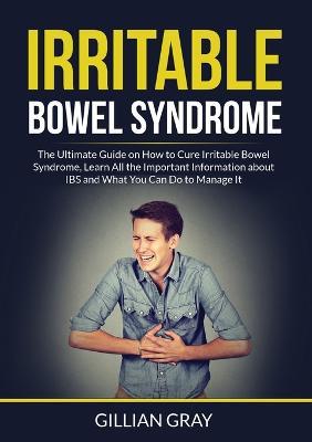 Irritable Bowel Syndrome: The Ultimate Guide on How to Cure Irritable Bowel Syndrome, Learn All the Important Information about IBS and What You Can Do to Manage It - Gillian Gray - cover