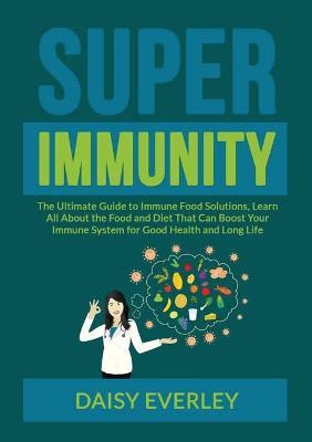 Super Immunity: The Ultimate Guide to Immune Food Solutions, Learn All About the Food and Diet That Can Boost Your Immune System for Good Health and Long Life - Daisy Everley - cover