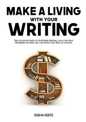 Make a Living with Your Writing: The Essential Guide to Profitable Writing, Learn the Best Strategies on How You Can Write Your Way to Success - Sasha Keefe - cover
