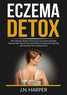 Eczema Detox: The Ultimate Guide on How to Cure Eczema Naturally, Discover the Tips on How to Get Rid of Eczema Permanently and Improve Your Quality of Life - J N Harper - cover