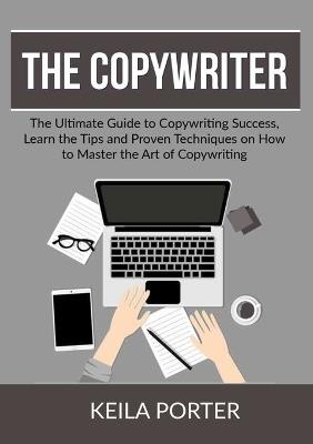 The Copywriter: The Ultimate Guide to Copywriting Success, Learn the Tips and Proven Techniques on How to Master the Art of Copywriting - Keila Porter - cover