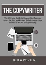 The Copywriter: The Ultimate Guide to Copywriting Success, Learn the Tips and Proven Techniques on How to Master the Art of Copywriting