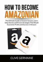 How to Become Amazonian: The Ultimate Guide to Amazon Success, Learn Sales Secrets and Proven Strategies That Would Guarantee Profits and Success in Amazon