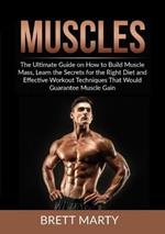 Muscles: The Ultimate Guide on How to Build Muscle Mass, Learn the Secrets for the Right Diet and Effective Workout Techniques That Would Guarantee Muscle Gain