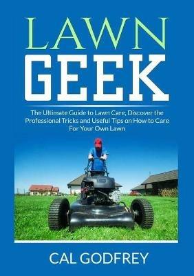 Lawn Geek: The Ultimate Guide to Lawn Care, Discover the Professional Tricks and Useful Tips on How to Care For Your Own Lawn - Cal Godfrey - cover