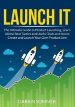 Launch It: The Ultimate Guide to Product Launching, Learn All the Best Tactics and Useful Tools on How to Create and Launch Your Own Product Line
