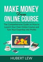 Make Money From Online Course: The Comprehensive Guide on How to Launch Your Own Online Course and Turn Your Expertise into Profits