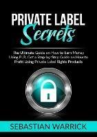 Private Label Secrets: The Ultimate Guide on How to Earn Money Using PLR, Get a Step-by-Step Guide on How to Profit Using Private Label Rights Products - Sebastian Warrick - cover
