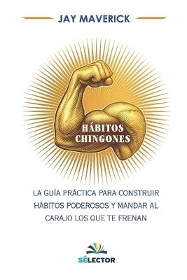 Hábitos chingones: La guía práctica para construir hábitos poderosos y mandar al carajo los que te frenan - Jay Maverick - cover