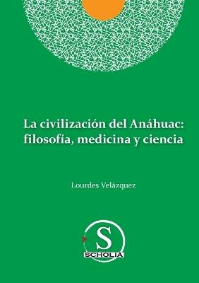 La civilizacion del Anahuac: filosofia, medicina y ciencia: filosofia, medicina y ciencia - Lourdes Velazquez Gonzalez - cover