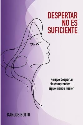 Despertar No Es Suficiente: Porque despertar sin comprender... sigue siendo una ilusión. - Karlos Botto - cover