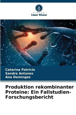 Produktion rekombinanter Proteine: Ein Fallstudien-Forschungsbericht - Catarina Patrício,Sandra Antunes,Ana Domingos - cover