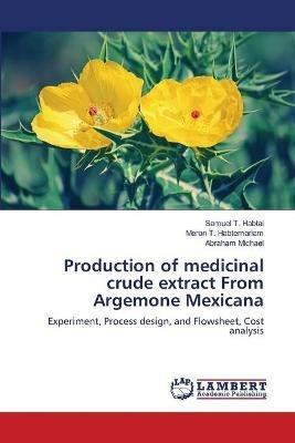 Production of medicinal crude extract From Argemone Mexicana - Samuel T Habtai,Meron T Habtemariam,Abraham Michael - cover