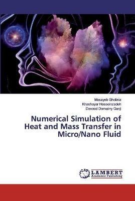 Numerical Simulation of Heat and Mass Transfer in Micro/Nano Fluid - Mosayeb Gholinia,Khashayar Hosseinzadeh,Davood Domairry Ganji - cover