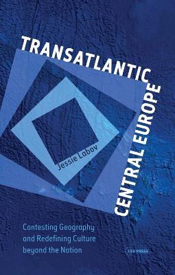Transatlantic Central Europe: Contesting Geography and Redifining Culture Beyond the Nation - Jessie Labov - cover