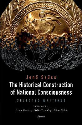 The Historical Construction of National Consciousness: Selected Writings - Gábor Gyáni,Jeno Szucs - cover
