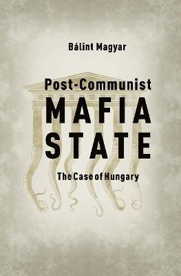 Post-Communist Mafia State: The Case of Hungary - Bálint Magyar - cover