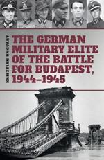 The German Military Elite of the Battle for Budapest, 1944-1945