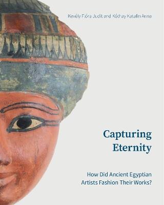 Capturing Eternity: How Did Ancient Egyptian Artists Fashion Their Works? - Dr. Katalin Kothay,Judit Flora Kevely - cover