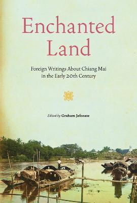 Enchanted Land: Foreign Writings About Chiang Mai in the Early 20th Century - Graham Jefcoate - cover