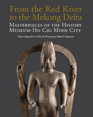 From the Red River to the Mekong Delta: Masterpieces of the History Museum - Ho Chi Minh City - ﻿Tuấn Hoàng Anh,Trần Kỳ Phương,Peter D Sharrock - cover